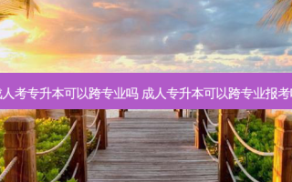成人考专升本可以跨专业吗 成人专升本可以跨专业报考吗