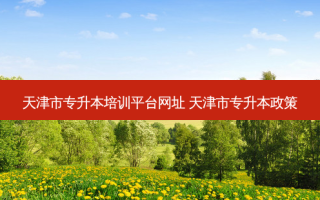 天津市专升本培训平台网址 天津市专升本政策
