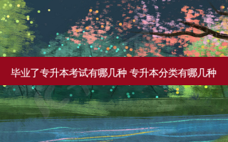 毕业了专升本考试有哪几种 专升本分类有哪几种