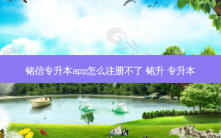 铭信专升本app怎么注册不了 铭升 专升本