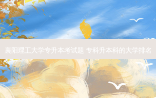 襄阳理工大学专升本考试题 专科升本科的大学排名