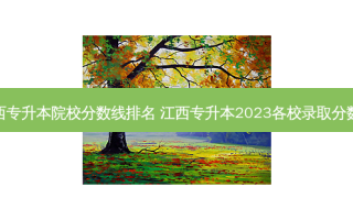 江西专升本院校分数线排名 江西专升本2023各校录取分数线
