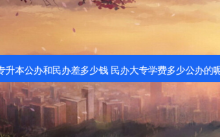 专升本公办和民办差多少钱 民办大专学费多少公办的呢