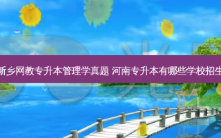 新乡网教专升本管理学真题 河南专升本有哪些学校招生