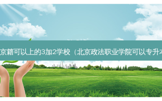 北京非京籍可以上的3加2学校（北京政法职业学院可以专升本科吗）