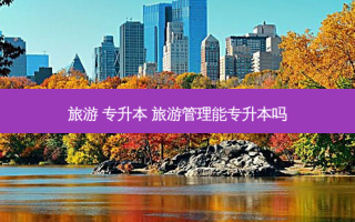 旅游 专升本 旅游管理能专升本吗