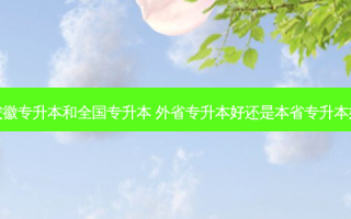 安徽专升本和全国专升本 外省专升本好还是本省专升本好