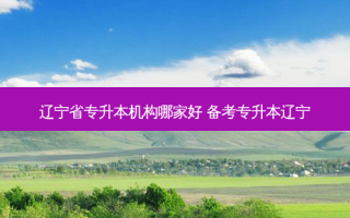 辽宁省专升本机构哪家好 备考专升本辽宁