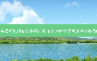 公务员可以报专升本吗江苏 专升本的学历可以考公务员吗