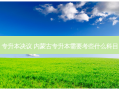 专升本决议 内蒙古专升本需要考些什么科目