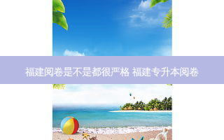 福建阅卷是不是都很严格 福建专升本阅卷