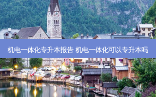 机电一体化专升本报告 机电一体化可以专升本吗