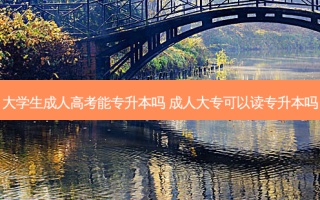 大学生成人高考能专升本吗 成人大专可以读专升本吗