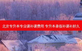 北京专升本专业课补课费用 专升本暑假补课补好久