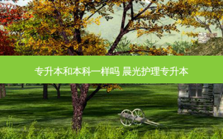 专升本和本科一样吗 晨光护理专升本
