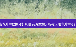 湖南专升本数据分析真题 商务数据分析与应用专升本考什么