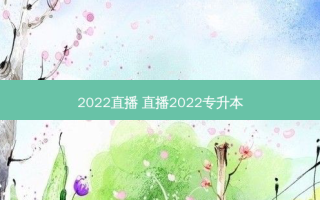2022直播 直播2022专升本
