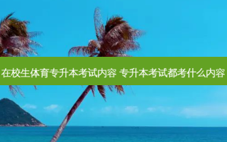 在校生体育专升本考试内容 专升本考试都考什么内容
