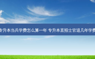 专升本当兵学费怎么算一年 专升本直招士官退几年学费