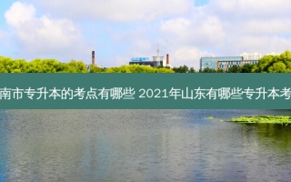 济南市专升本的考点有哪些 2021年山东有哪些专升本考点
