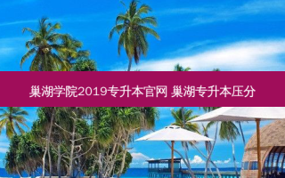 巢湖学院2019专升本官网 巢湖专升本压分