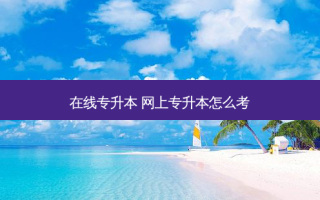 在线专升本 网上专升本怎么考