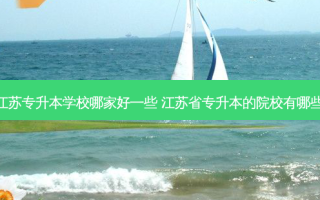 江苏专升本学校哪家好一些 江苏省专升本的院校有哪些