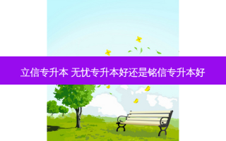 立信专升本 无忧专升本好还是铭信专升本好