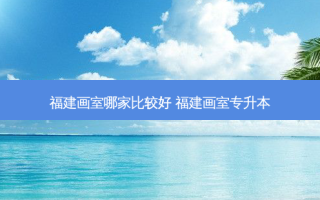 福建画室哪家比较好 福建画室专升本