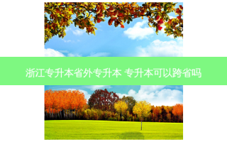 浙江专升本省外专升本 专升本可以跨省吗