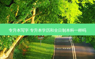 专升本写字 专升本学历和全日制本科一样吗