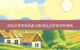 河北大学专升本多少钱 河北大学有专升本吗