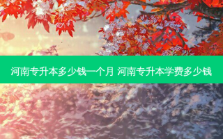 河南专升本多少钱一个月 河南专升本学费多少钱