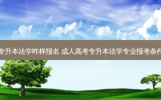 全日制专升本法学咋样报名 成人高考专升本法学专业报考条件是什么