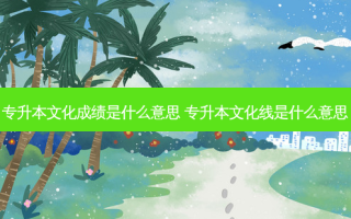 专升本文化成绩是什么意思 专升本文化线是什么意思