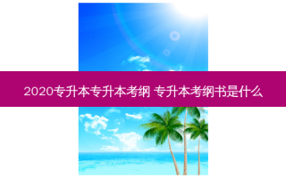 2020专升本专升本考纲 专升本考纲书是什么