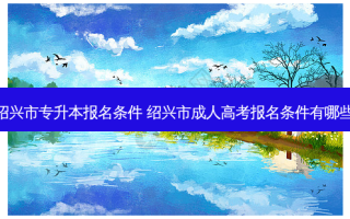 绍兴市专升本报名条件 绍兴市成人高考报名条件有哪些