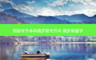 韩国专升本和俄罗斯专升本 俄罗斯留学