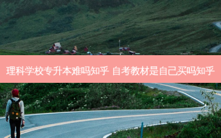 理科学校专升本难吗知乎 自考教材是自己买吗知乎