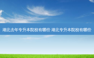 湖北去年专升本院校有哪些 湖北专升本院校有哪些