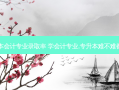 高职专升本会计专业录取率 学会计专业,专升本难不难都会考什么