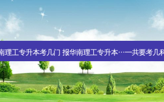 华南理工专升本考几门 报华南理工专升本…一共要考几科…