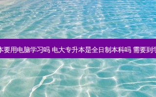 电大专升本要用电脑学习吗 电大专升本是全日制本科吗 需要到学校上课吗