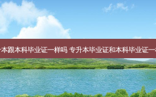 专升本跟本科毕业证一样吗 专升本毕业证和本科毕业证一样吗