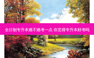全日制专升本难不难考一点 你觉得专升本好考吗