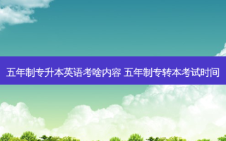 五年制专升本英语考啥内容 五年制专转本考试时间