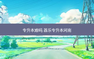 专升本难吗 器乐专升本河南