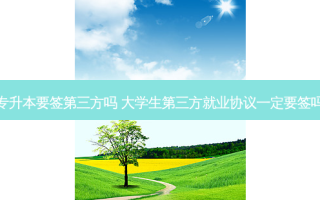 专升本要签第三方吗 大学生第三方就业协议一定要签吗
