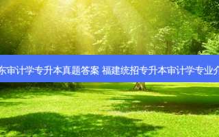 广东审计学专升本真题答案 福建统招专升本审计学专业介绍