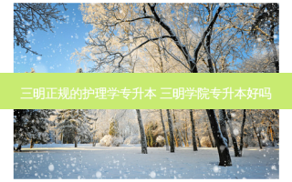三明正规的护理学专升本 三明学院专升本好吗
